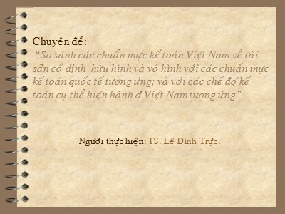 Chuyên đề So sánh các chuẩn mực kế toán Việt Nam về tài sản cố định hữu hình và vô hình với các chuẩn mực kế toán quốc tế tương ứng; và với các chế độ kế toán cụ thể hiện hành ở Việt Nam tương ứng