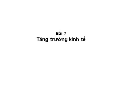 Kinh tế học vĩ mô - Bài 7: Tăng trưởng kinh tế